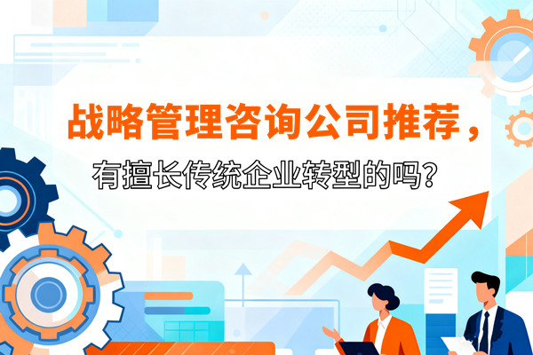 戰(zhàn)略管理咨詢公司推薦，有擅長(zhǎng)傳統(tǒng)企業(yè)轉(zhuǎn)型的嗎？