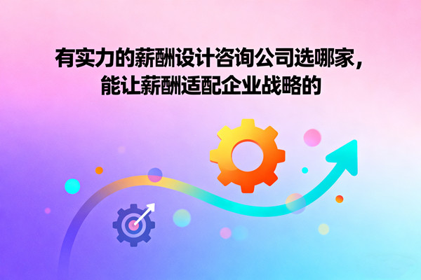 有實(shí)力的薪酬設(shè)計咨詢公司選哪家，能讓薪酬適配企業(yè)戰(zhàn)略的