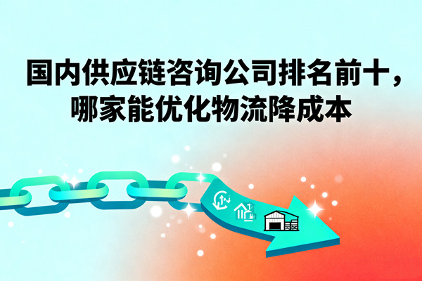 國(guó)內(nèi)供應(yīng)鏈咨詢(xún)公司排名前十，哪家能優(yōu)化物流降成本？