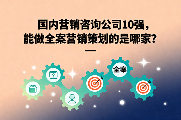 國內(nèi)營銷咨詢公司10強，能做全案營銷策劃的是哪家？