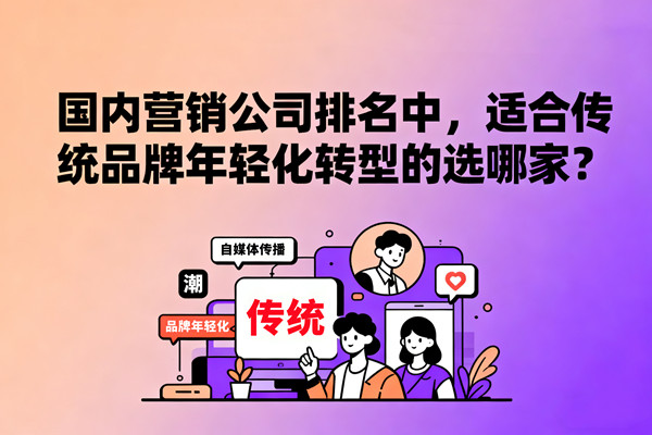 國內(nèi)營銷公司排名中，適合傳統(tǒng)品牌年輕化轉型的選哪家？