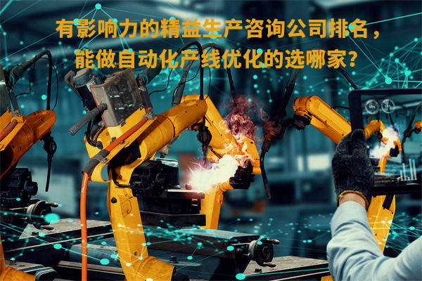 有影響力的精益生產(chǎn)咨詢公司排名，能做自動(dòng)化產(chǎn)線優(yōu)化的選哪家？