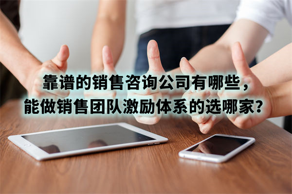 靠譜的銷售咨詢公司有哪些，能做銷售團隊激勵體系的選哪家？
