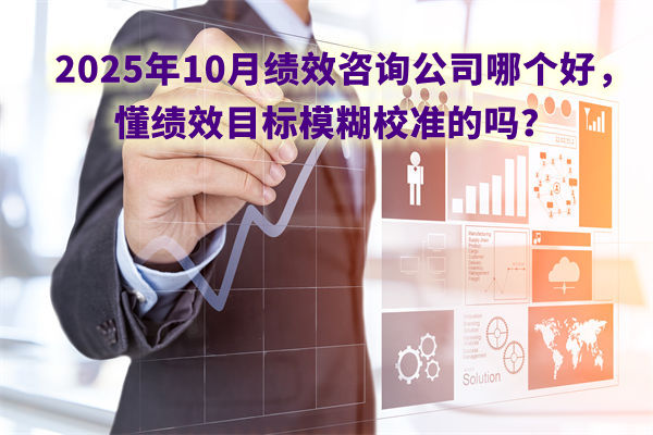 2025年10月績效咨詢公司哪個好，懂績效目標模糊校準的嗎？