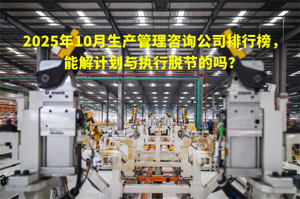 2025年10月生產(chǎn)管理咨詢(xún)公司排行榜，能解計(jì)劃與執(zhí)行脫節(jié)的嗎？