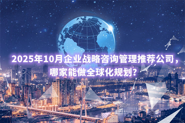 2025年10月企業(yè)戰(zhàn)略咨詢管理推薦公司，哪家能做全球化規(guī)劃？